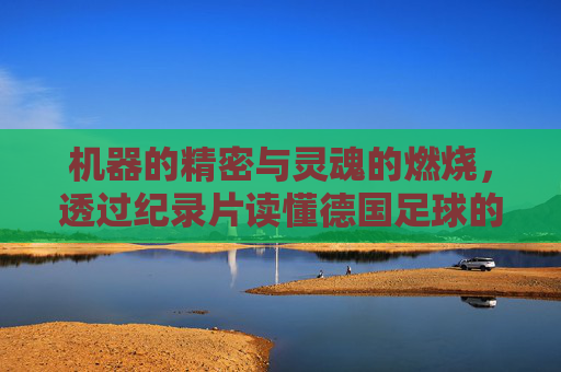 机器的精密与灵魂的燃烧,透过纪录片读懂德国足球的进化论