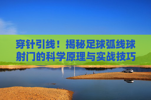 穿针引线!揭秘足球弧线球射门的科学原理与实战技巧