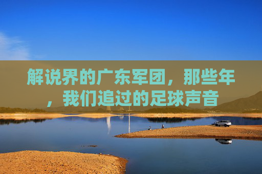 解说界的广东军团,那些年,我们追过的足球声音