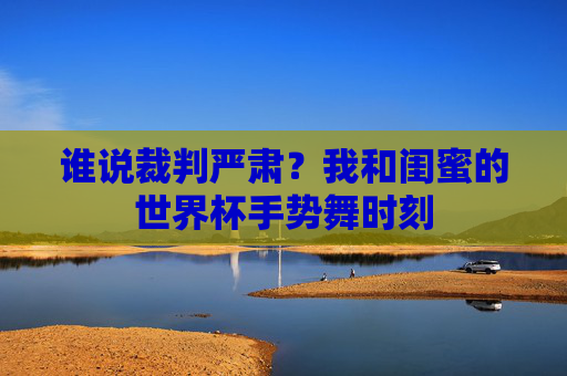 谁说裁判严肃?我和闺蜜的世界杯手势舞时刻