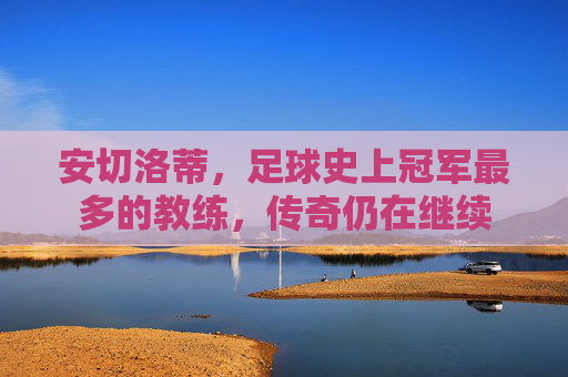 安切洛蒂，足球史上冠军最多的教练，传奇仍在继续