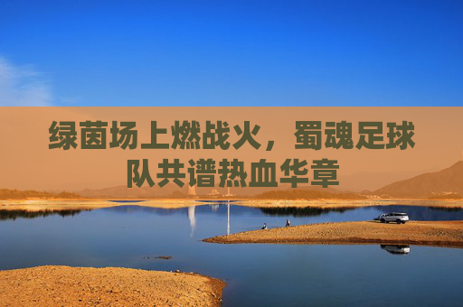 绿茵场上燃战火，蜀魂足球队共谱热血华章
