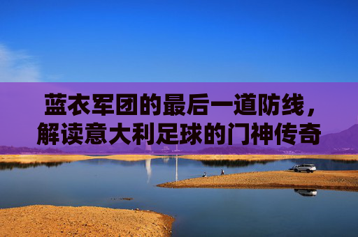 蓝衣军团的最后一道防线,解读意大利足球的门神传奇