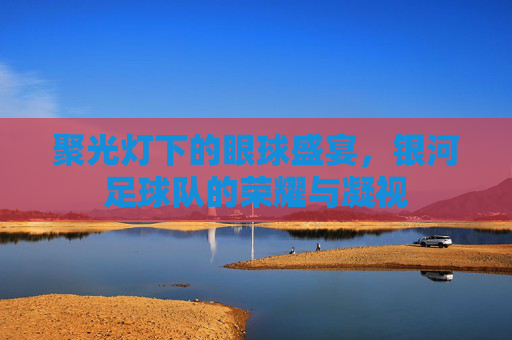 聚光灯下的眼球盛宴，银河足球队的荣耀与凝视
