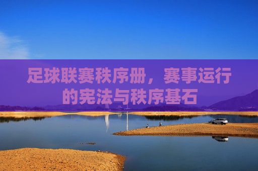 足球联赛秩序册,赛事运行的宪法与秩序基石