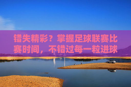 错失精彩?掌握足球联赛比赛时间,不错过每一粒进球
