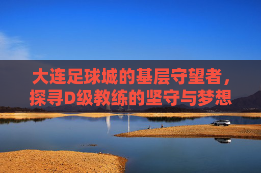 大连足球城的基层守望者，探寻D级教练的坚守与梦想