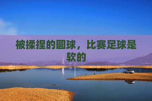 被揉捏的圆球,比赛足球是软的
