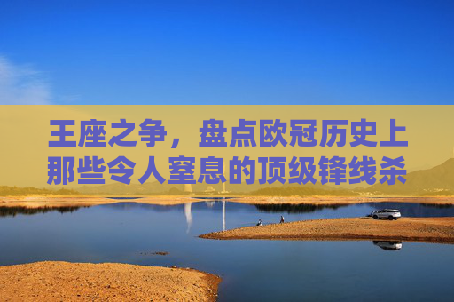 王座之争,盘点欧冠历史上那些令人窒息的顶级锋线杀手