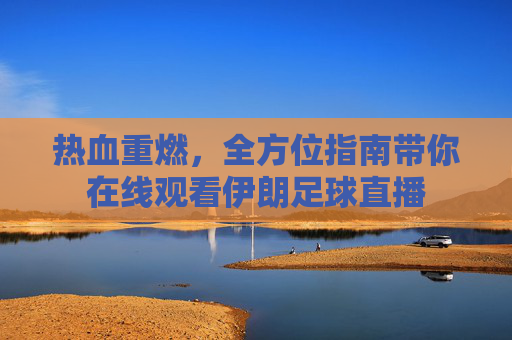 热血重燃,全方位指南带你在线观看伊朗足球直播