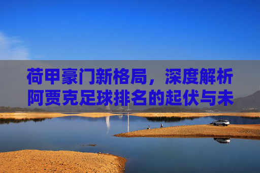 荷甲豪门新格局,深度解析阿贾克足球排名的起伏与未来