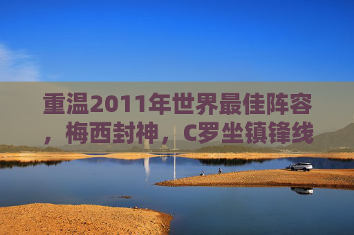 重温2011年世界最佳阵容,梅西封神,C罗坐镇锋线,巴萨半壁江山