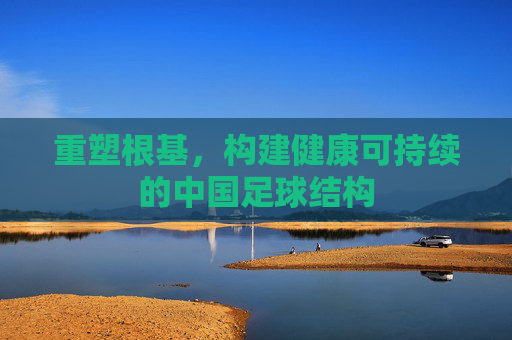 重塑根基,构建健康可持续的中国足球结构