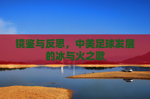 镜鉴与反思,中美足球发展的冰与火之歌