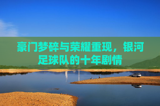 豪门梦碎与荣耀重现,银河足球队的十年剧情