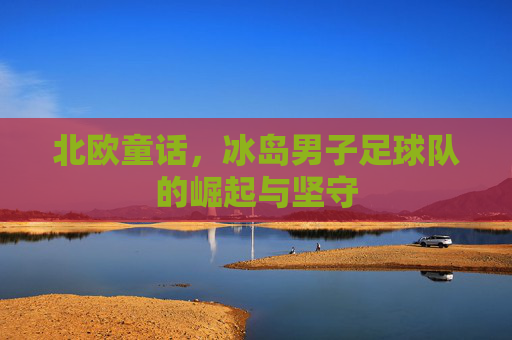 北欧童话,冰岛男子足球队的崛起与坚守