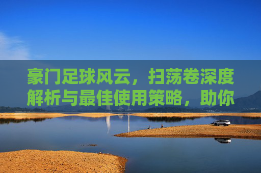 豪门足球风云,扫荡卷深度解析与最佳使用策略,助你效率翻倍!