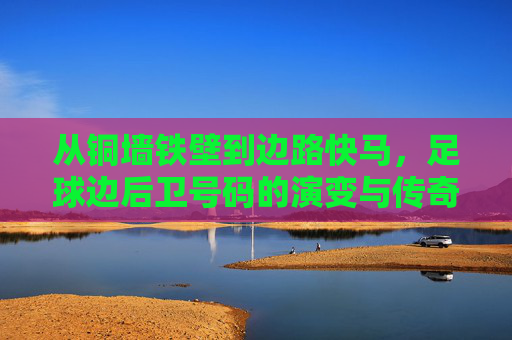 从铜墙铁壁到边路快马,足球边后卫号码的演变与传奇