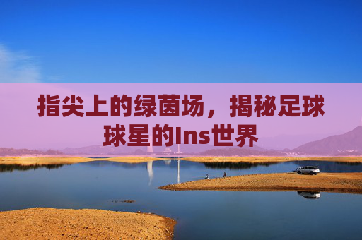 指尖上的绿茵场,揭秘足球球星的Ins世界