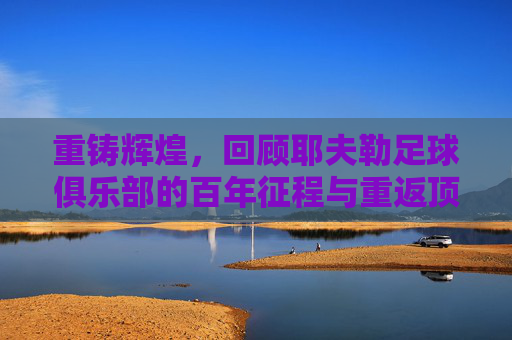 重铸辉煌,回顾耶夫勒足球俱乐部的百年征程与重返顶级联赛