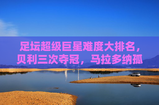 足坛超级巨星难度大排名,贝利三次夺冠,马拉多纳孤胆封神,C罗最励志