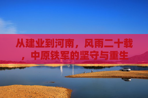 从建业到河南,风雨二十载,中原铁军的坚守与重生