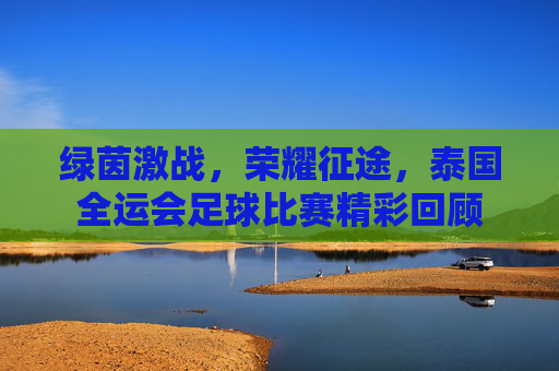 绿茵激战,荣耀征途,泰国全运会足球比赛精彩回顾