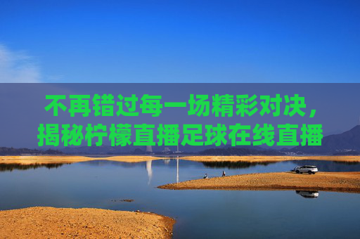 不再错过每一场精彩对决,揭秘柠檬直播足球在线直播的极致体验