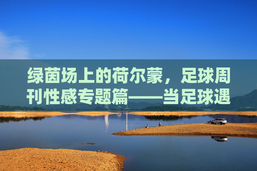 绿茵场上的荷尔蒙,足球周刊性感专题篇——当足球遇上身体美学