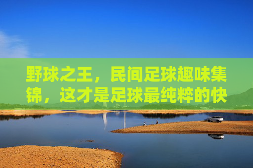 野球之王,民间足球趣味集锦,这才是足球最纯粹的快乐!