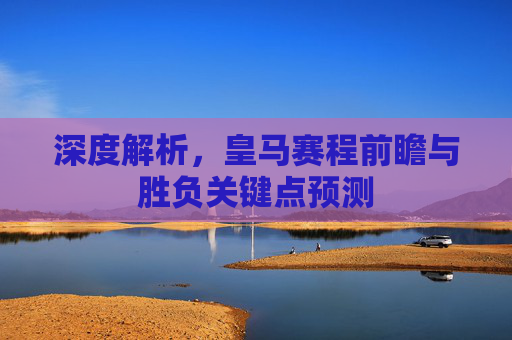 深度解析,皇马赛程前瞻与胜负关键点预测