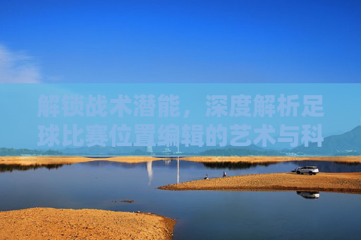 解锁战术潜能,深度解析足球比赛位置编辑的艺术与科学