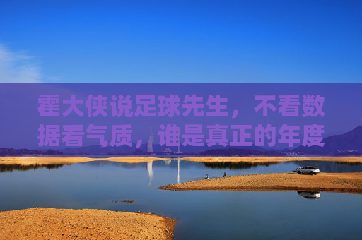 霍大侠说足球先生,不看数据看气质,谁是真正的年度最佳?