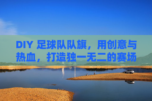 DIY 足球队队旗，用创意与热血，打造独一无二的赛场名片