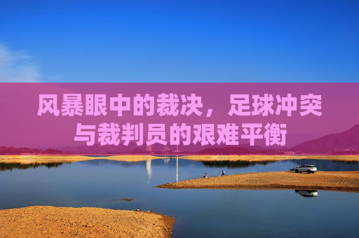 风暴眼中的裁决,足球冲突与裁判员的艰难平衡