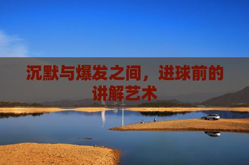 沉默与爆发之间，进球前的讲解艺术