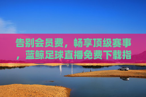 告别会员费,畅享顶级赛事,蓝鲸足球直播免费下载指南