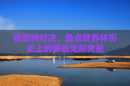 宿命的对决，盘点世界杯历史上的那些无形克星