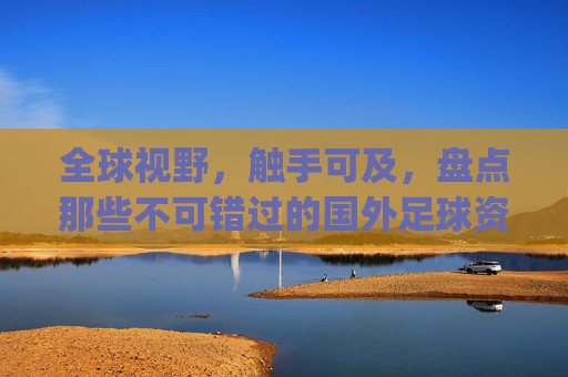 全球视野,触手可及,盘点那些不可错过的国外足球资讯App