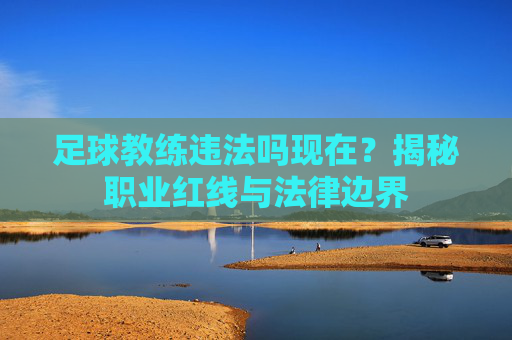 足球教练违法吗现在?揭秘职业红线与法律边界