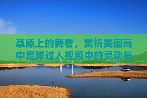 草原上的舞者,赏析美国高中足球过人视频中的灵动与智慧