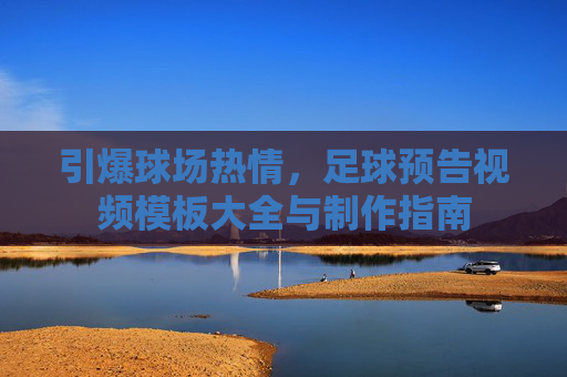 引爆球场热情,足球预告视频模板大全与制作指南