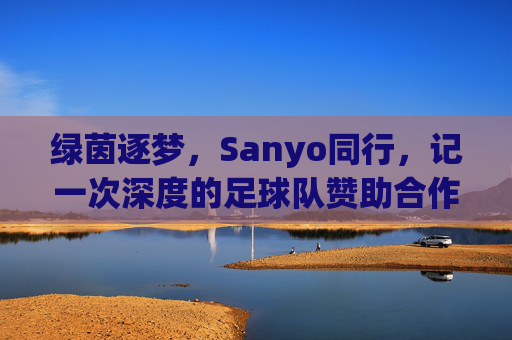 绿茵逐梦,Sanyo同行,记一次深度的足球队赞助合作