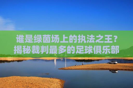 谁是绿茵场上的执法之王？揭秘裁判最多的足球俱乐部