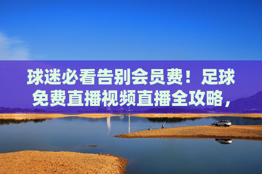 球迷必看告别会员费!足球免费直播视频直播全攻略,精彩不错过