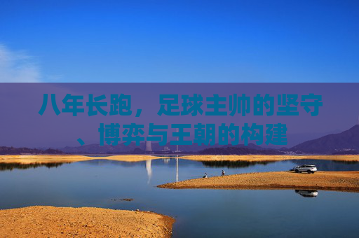 八年长跑,足球主帅的坚守、博弈与王朝的构建