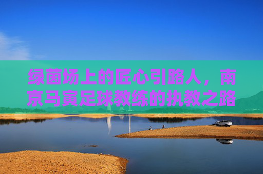 绿茵场上的匠心引路人，南京马寅足球教练的执教之路