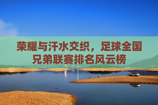 荣耀与汗水交织，足球全国兄弟联赛排名风云榜