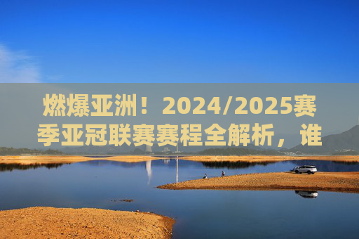 燃爆亚洲!2024/2025赛季亚冠联赛赛程全解析,谁能问鼎巅峰?