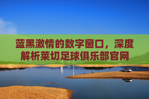 蓝黑激情的数字窗口,深度解析莱切足球俱乐部官网
